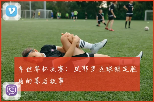 年世界杯决赛：皮耶罗点球锁定胜局的幕后故事
