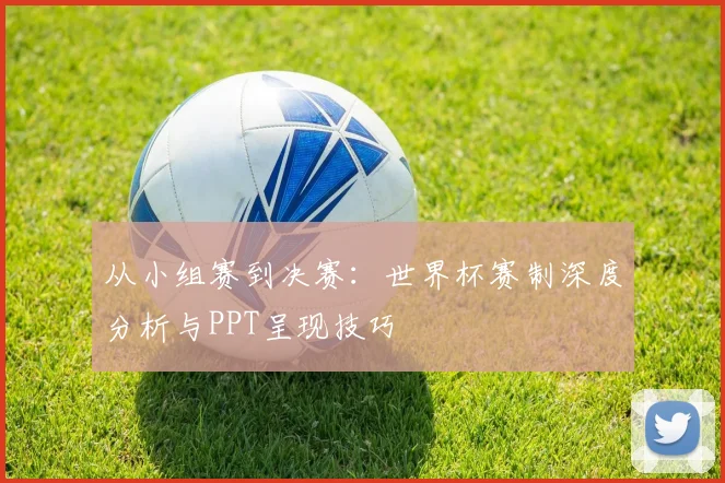 从小组赛到决赛：世界杯赛制深度分析与PPT呈现技巧
