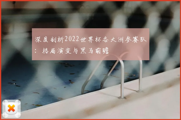 深度剖析2022世界杯各大洲参赛队:格局演变与黑马前瞻
