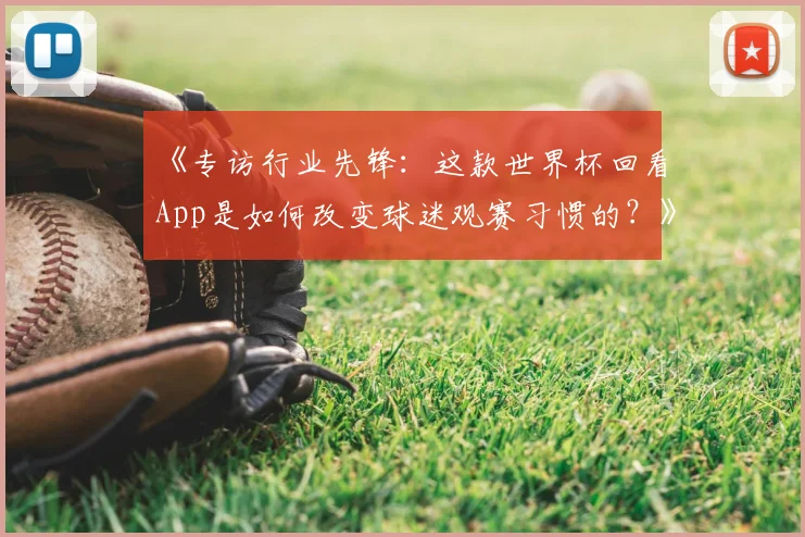 《专访行业先锋:这款世界杯回看App是如何改变球迷观赛习惯的?》