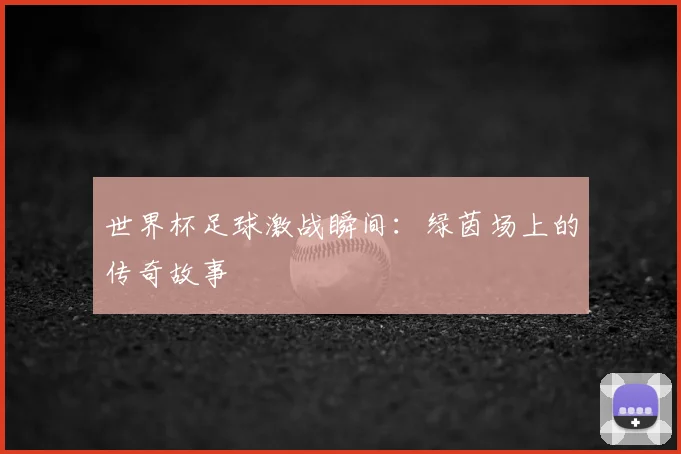 世界杯足球激战瞬间:绿茵场上的传奇故事