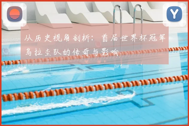 从历史视角剖析:首届世界杯冠军乌拉圭队的传奇与影响