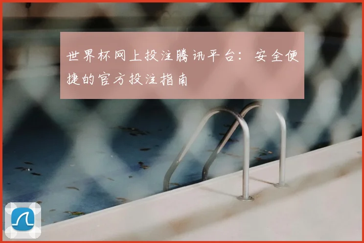 世界杯网上投注腾讯平台:安全便捷的官方投注指南