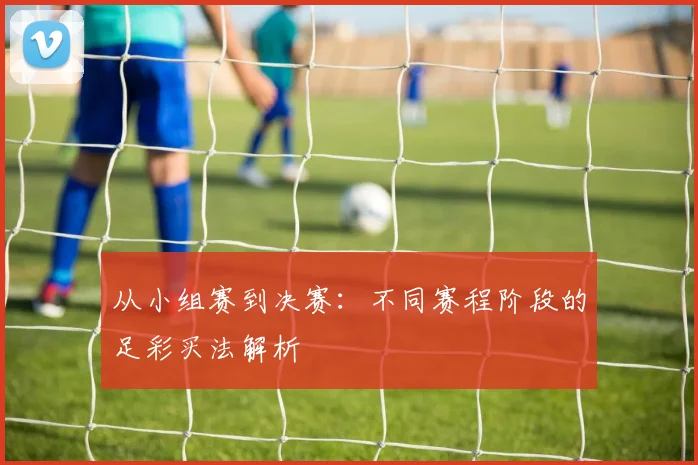 从小组赛到决赛：不同赛程阶段的足彩买法解析
