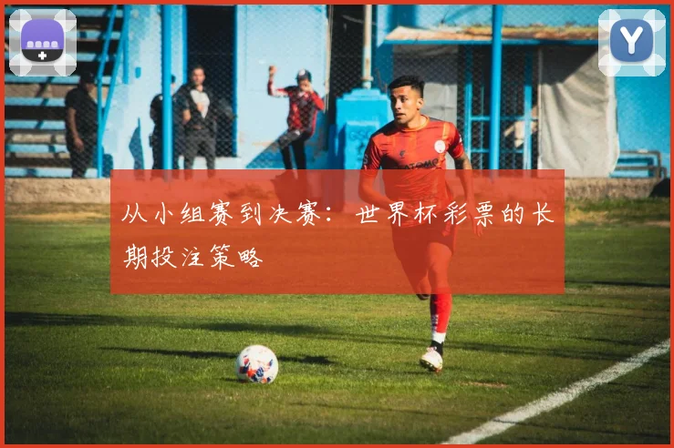 从小组赛到决赛：世界杯彩票的长期投注策略