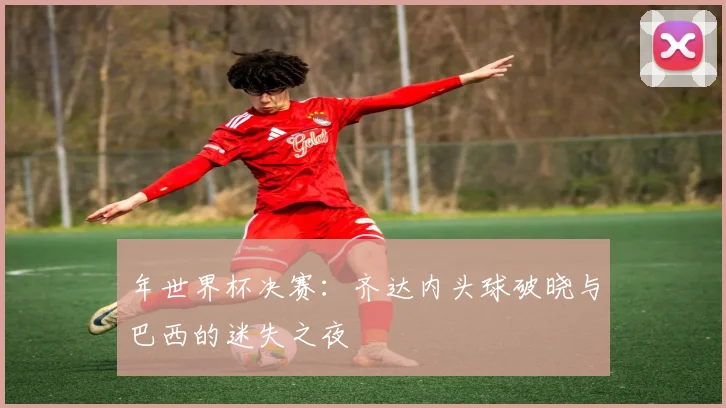 年世界杯决赛：齐达内头球破晓与巴西的迷失之夜