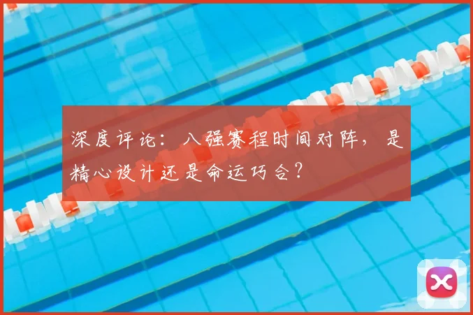 深度评论：八强赛程时间对阵，是精心设计还是命运巧合？