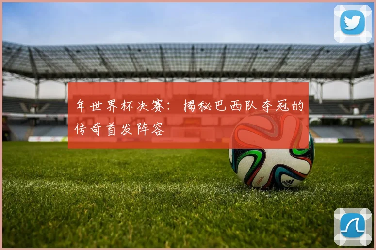 年世界杯决赛：揭秘巴西队夺冠的传奇首发阵容