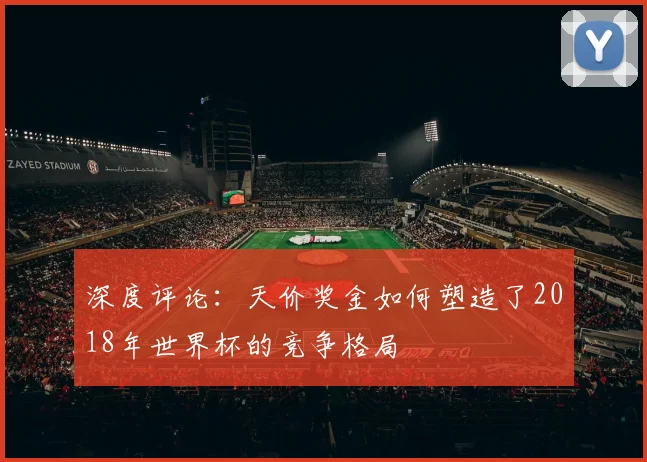 深度评论：天价奖金如何塑造了2018年世界杯的竞争格局