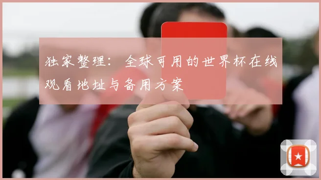 独家整理:全球可用的世界杯在线观看地址与备用方案