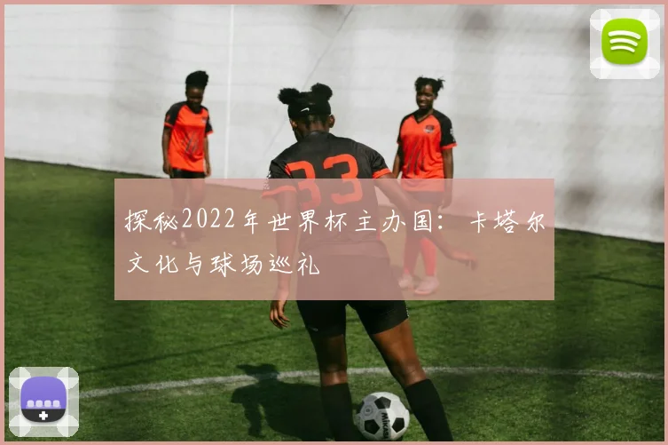 探秘2022年世界杯主办国:卡塔尔文化与球场巡礼