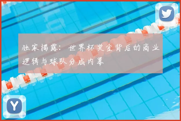 独家揭露:世界杯奖金背后的商业逻辑与球队分成内幕
